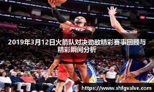 2019年3月12日火箭队对决劲敌精彩赛事回顾与精彩瞬间分析