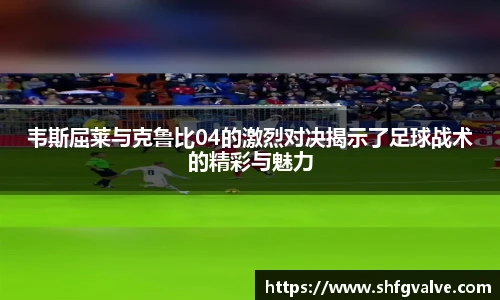 韦斯屈莱与克鲁比04的激烈对决揭示了足球战术的精彩与魅力
